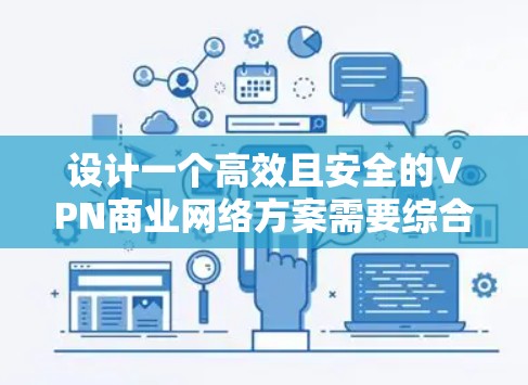 设计一个高效且安全的VPN商业网络方案需要综合考虑多个关键因素。以下是一个结构化的方案，涵盖各个重要方面，帮助您构建一个稳固的网络基础