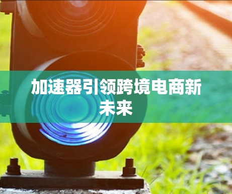 加速器引领跨境电商新未来