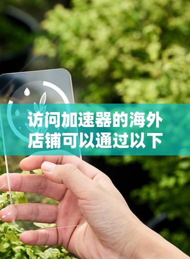 访问加速器的海外店铺可以通过以下步骤进行