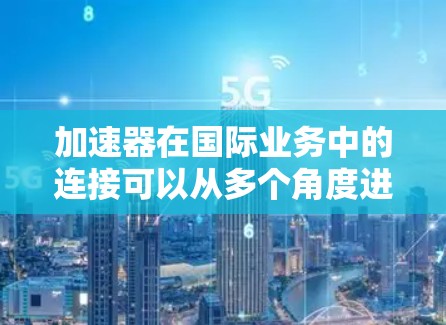 加速器在国际业务中的连接可以从多个角度进行分析,以下是一些关键点