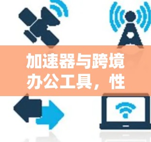 加速器与跨境办公工具，性能与协作的新维度