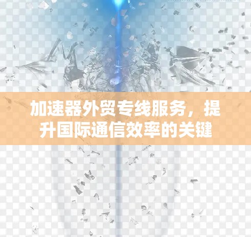 加速器外贸专线服务，提升国际通信效率的关键
