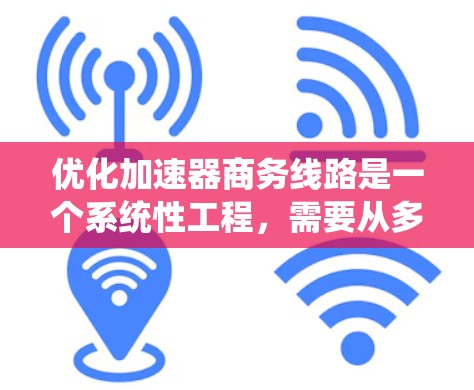 优化加速器商务线路是一个系统性工程，需要从多个维度进行全面评估和规划。以下是优化过程的分步指南