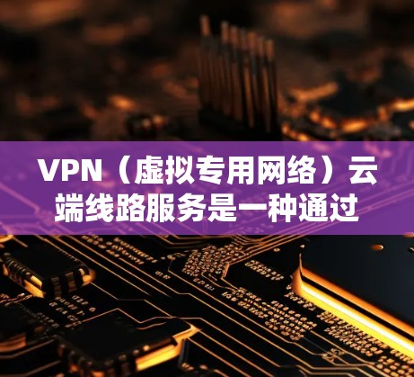 VPN(虚拟专用网络)云端线路服务是一种通过互联网(通常是公网)提供的安全加密连接服务,允许用户或内部网络与外部资源建立安全的通道。这种服务通常用于保护数据隐私、加密通信或访问外部网络的内部资源