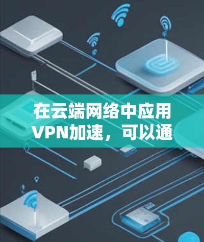 在云端网络中应用VPN加速，可以通过以下步骤实现
