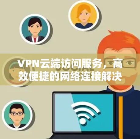 VPN云端访问服务，高效便捷的网络连接解决方案