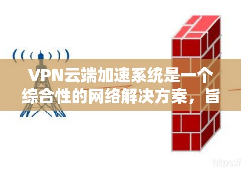 VPN云端加速系统是一个综合性的网络解决方案,旨在通过虚拟专用网络(VPN)和云计算技术,提供安全、高性能、灵活的网络访问服务。以下是对VPN云端加速系统的详细分析和总结