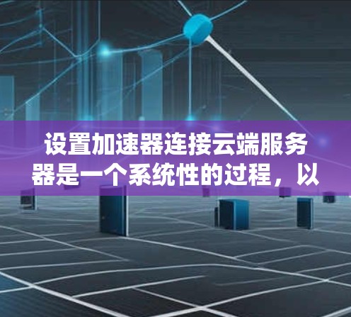 设置加速器连接云端服务器是一个系统性的过程,以下是分步骤的指南 设置加速器连接云端服务器是一个系统性的过程,以下是分步骤的指南