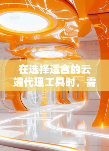 在选择适合的云端代理工具时,需要综合考虑以下几个方面