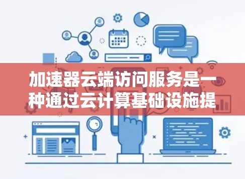 加速器云端访问服务是一种通过云计算基础设施提供的网络优化解决方案，旨在提升数据访问和传输效率。以下是对这一服务的详细分析和总结