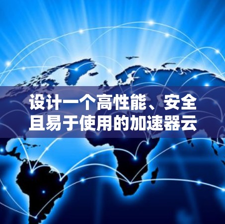 设计一个高性能、安全且易于使用的加速器云端连接平台需要综合考虑多个关键因素。以下是一个结构化的设计方案