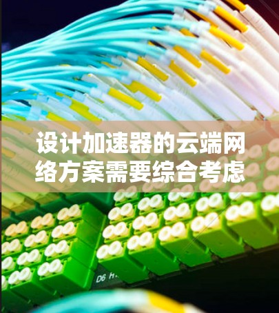 设计加速器的云端网络方案需要综合考虑多个关键因素,以确保在云环境中的高效运行。以下是一个有条理的方案设计