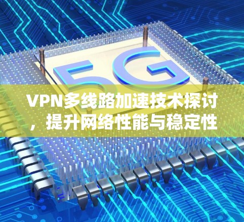VPN多线路加速技术探讨,提升网络性能与稳定性 VPN多线路加速技术探讨,提升网络性能与稳定性