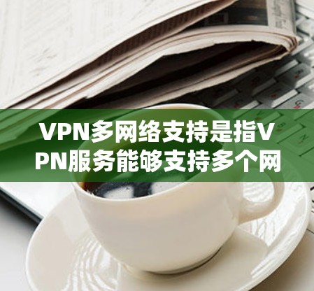 VPN多网络支持是指VPN服务能够支持多个网络连接，满足用户在不同设备和位置上使用的需求。以下是对这一功能的详细分析