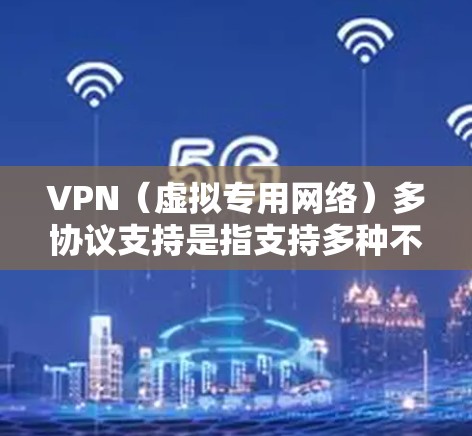 VPN（虚拟专用网络）多协议支持是指支持多种不同VPN协议的功能，允许用户在不同的网络环境中选择最适合的协议来进行安全连接。以下是一些常见的VPN协议及其特点