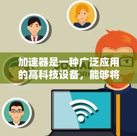 加速器是一种广泛应用的高科技设备,能够将粒子如质子或电子加速到极高的速度和能量。在不同的领域中,加速器发挥着重要作用。以下是加速器在多个场景中的详细应用