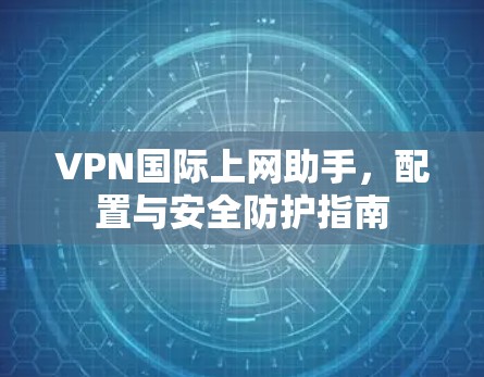 VPN国际上网助手,配置与安全防护指南 VPN国际上网助手,配置与安全防护指南