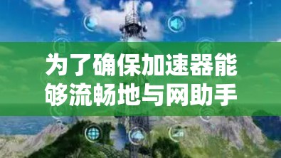为了确保加速器能够流畅地与网助手连接,您可以按照以下步骤进行检查和解决