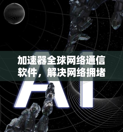 加速器全球网络通信软件,解决网络拥堵与延迟问题