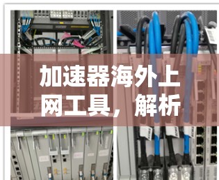 加速器海外上网工具,解析其优势与应用场景