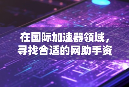 在国际加速器领域,寻找合适的网助手资源可以从以下几个方面入手