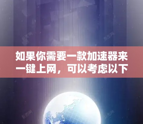 如果你需要一款加速器来一键上网,可以考虑以下几种工具和方法
