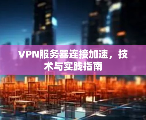 VPN服务器连接加速，技术与实践指南