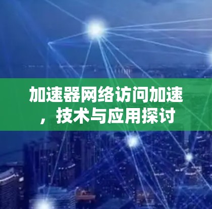 加速器网络访问加速，技术与应用探讨