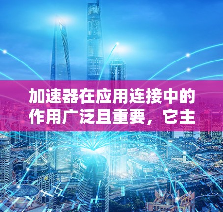 加速器在应用连接中的作用广泛且重要,它主要通过优化数据传输和处理效率,减少延迟,提升整体性能。以下是加速器的详细作用和应用