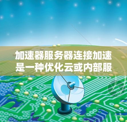 加速器服务器连接加速是一种优化云或内部服务器之间网络通信的技术，通过缓存、智能路由和负载均衡等手段提升传输效率。以下是对加速器服务器连接加速的详细分析和总结