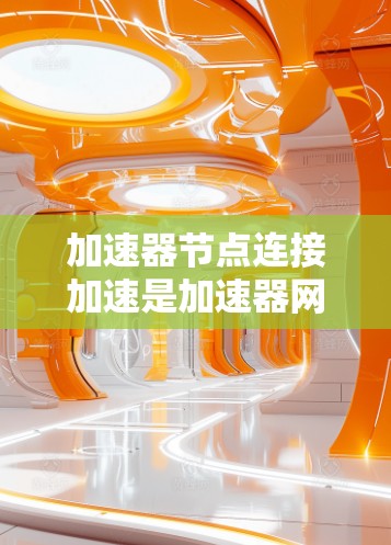 加速器节点连接加速是加速器网络中的关键技术，旨在提高节点之间的数据传输效率和速度。以下是对加速器节点连接加速的详细分析和总结