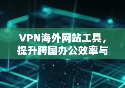 VPN海外网站工具,提升跨国办公效率与数据安全