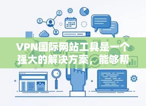 VPN国际网站工具是一个强大的解决方案,能够帮助用户在国际范围内访问网站、保护隐私并加密数据。以下是关于VPN国际网站工具的详细指南