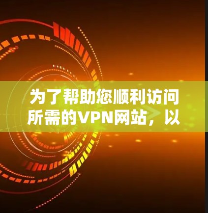 为了帮助您顺利访问所需的VPN网站,以下是一些详细的步骤和建议