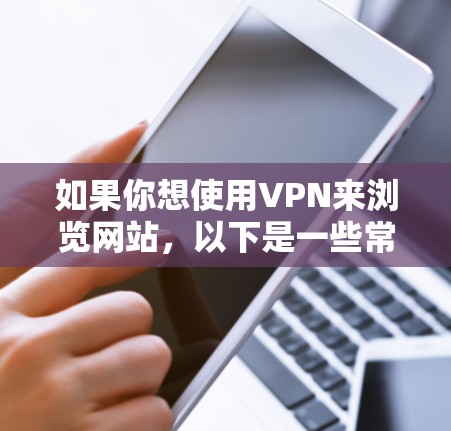 如果你想使用VPN来浏览网站,以下是一些常用的VPN软件推荐,它们可以帮助你访问受限制的内容或保护你的隐私