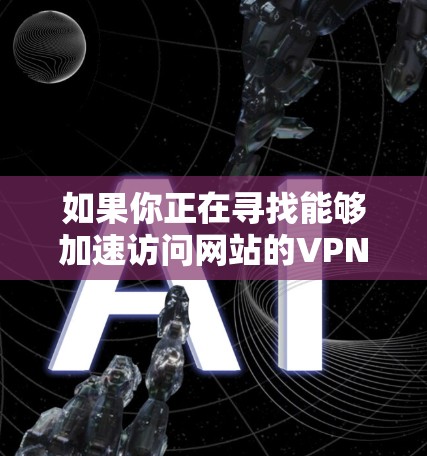 如果你正在寻找能够加速访问网站的VPN软件，或者想通过VPN来更高效地访问某些受限或受限的网站，以下是一些可能的工具和建议