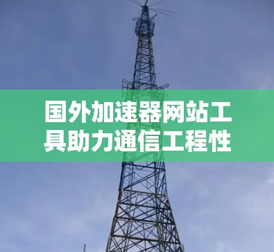 国外加速器网站工具助力通信工程性能优化