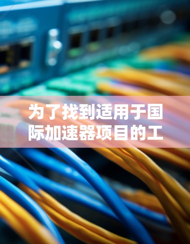 为了找到适用于国际加速器项目的工具，以下是一个有条理的步骤指南