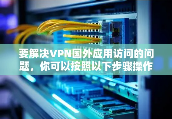 要解决VPN国外应用访问的问题，你可以按照以下步骤操作