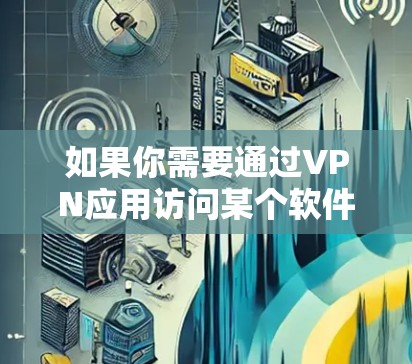 如果你需要通过VPN应用访问某个软件或服务,可以按照以下步骤操作