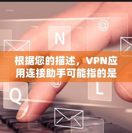 根据您的描述，VPN应用连接助手可能指的是帮助用户管理和连接VPN服务的功能或应用。以下是一些可能的解释和建议
