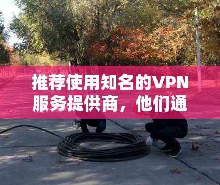 推荐使用知名的VPN服务提供商,他们通常会提供多个服务器节点,覆盖全球多个地区。你可以根据自己的需求选择合适的服务和节点。以下是一些常用的VPN服务推荐