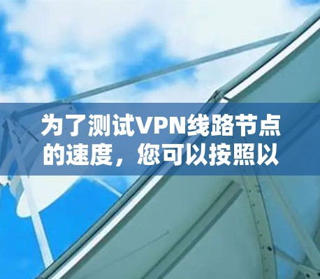 为了测试VPN线路节点的速度,您可以按照以下步骤进行