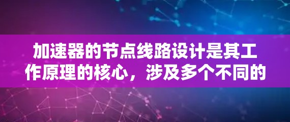 加速器的节点线路设计是其工作原理的核心,涉及多个不同的节点类型,每个节点负责特定的功能,以确保粒子束能够有效加速和指向目标。以下是对各节点类型的详细分析和它们在加速器中的作用
