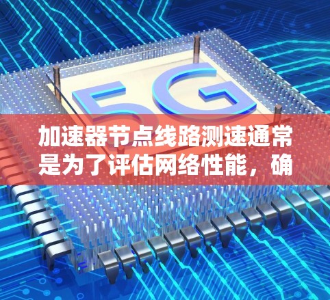 加速器节点线路测速通常是为了评估网络性能，确保数据在加速器节点之间的传输速度和带宽是否满足需求。以下是一些常用的方法和工具