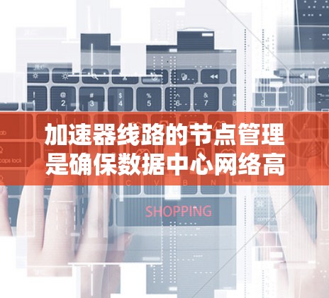 加速器线路的节点管理是确保数据中心网络高效运行的关键步骤。以下是对加速器线路节点管理的详细总结