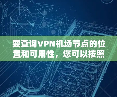 要查询VPN机场节点的位置和可用性,您可以按照以下步骤操作 要查询VPN机场节点的位置和可用性,您可以按照以下步骤操作