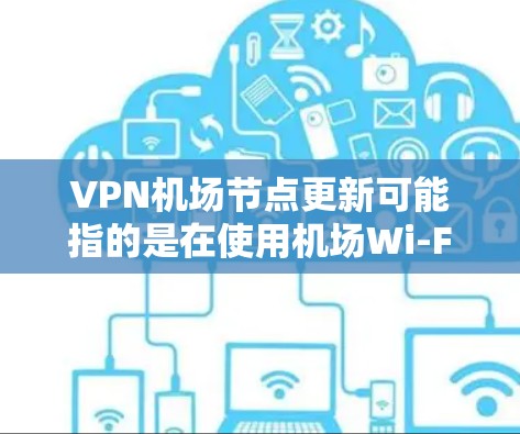 VPN机场节点更新可能指的是在使用机场Wi-Fi时,通过VPN连接到机场提供的服务器节点,并确保这些节点是最新的、稳定的、可靠的。以下是一些可能的背景和相关信息