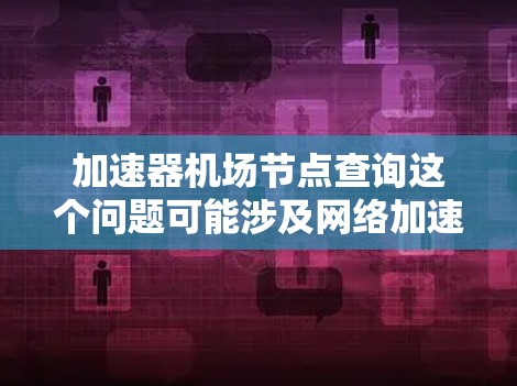 加速器机场节点查询这个问题可能涉及网络加速器和机场节点的概念。以下是一些可能的解释和查询方法