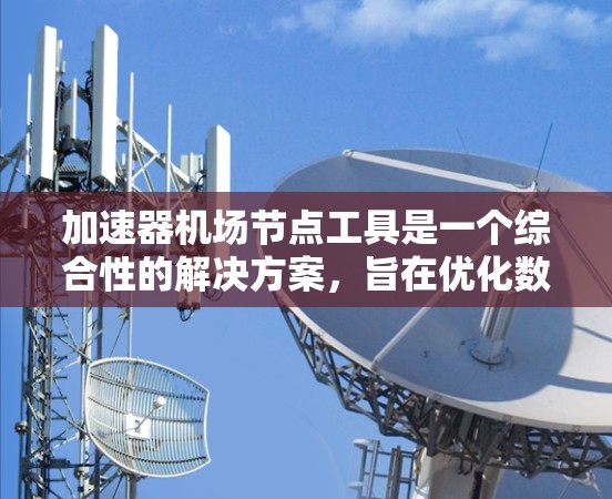 加速器机场节点工具是一个综合性的解决方案,旨在优化数据传输和存储的性能。以下是该工具的详细功能分解 加速器机场节点工具是一个综合性的解决方案,旨在优化数据传输和存储的性能。以下是该工具的详细功能分解